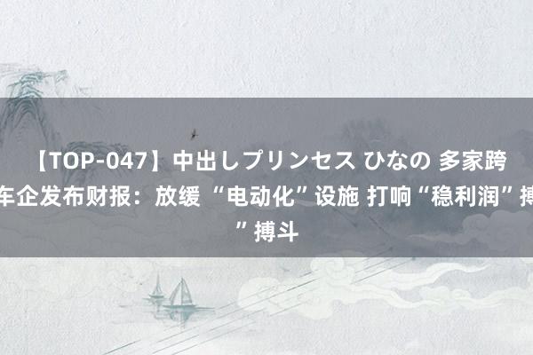 【TOP-047】中出しプリンセス ひなの 多家跨国车企发布财报：放缓 “电动化”设施 打响“稳利润”搏斗