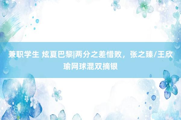 兼职学生 炫夏巴黎|两分之差惜败，张之臻/王欣瑜网球混双摘银