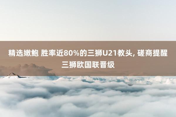 精选嫩鲍 胜率近80%的三狮U21教头, 磋商提醒三狮欧国联晋级