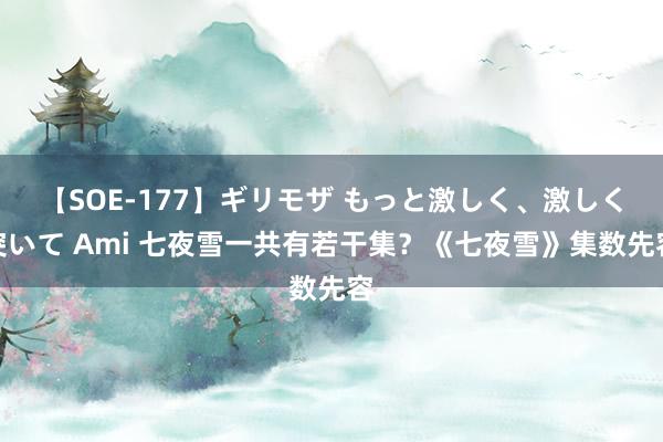 【SOE-177】ギリモザ もっと激しく、激しく突いて Ami 七夜雪一共有若干集？《七夜雪》集数先容