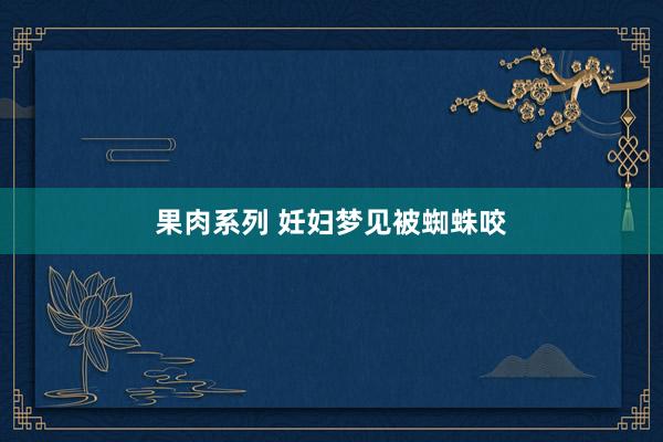 果肉系列 妊妇梦见被蜘蛛咬