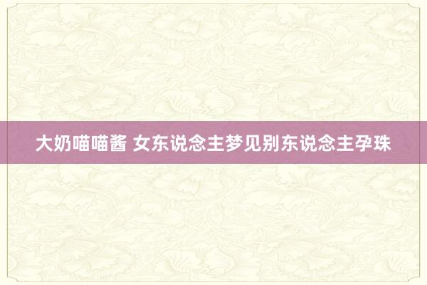 大奶喵喵酱 女东说念主梦见别东说念主孕珠