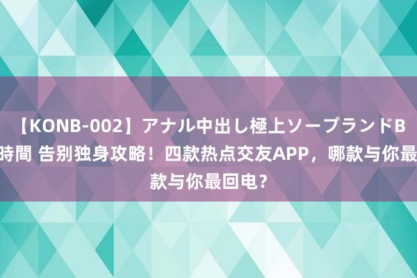 【KONB-002】アナル中出し極上ソープランドBEST4時間 告别独身攻略！四款热点交友APP，哪款与你最回电？