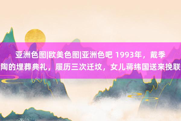 亚洲色图|欧美色图|亚洲色吧 1993年，戴季陶的埋葬典礼，履历三次迁坟，女儿蒋纬国送来挽联