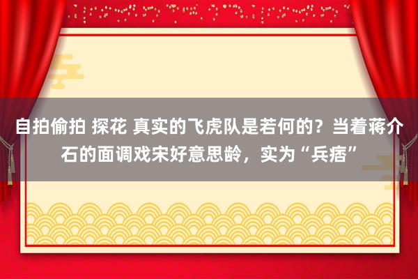 自拍偷拍 探花 真实的飞虎队是若何的？当着蒋介石的面调戏宋好意思龄，实为“兵痞”