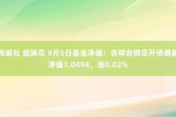希威社 姐妹花 9月5日基金净值：吉祥合锦定开债最新净值1.0494，涨0.02%