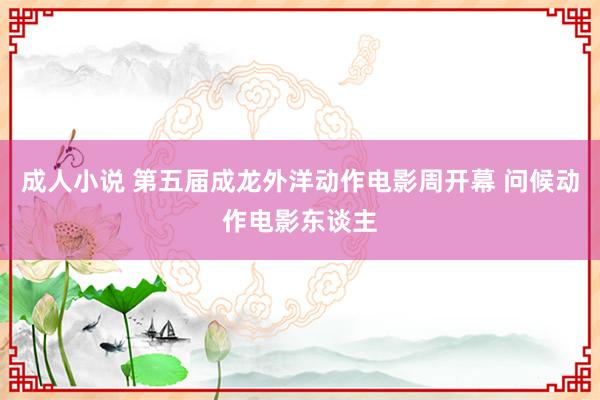 成人小说 第五届成龙外洋动作电影周开幕 问候动作电影东谈主