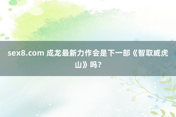 sex8.com 成龙最新力作会是下一部《智取威虎山》吗？