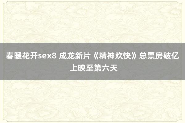 春暖花开sex8 成龙新片《精神欢快》总票房破亿 上映至第六天