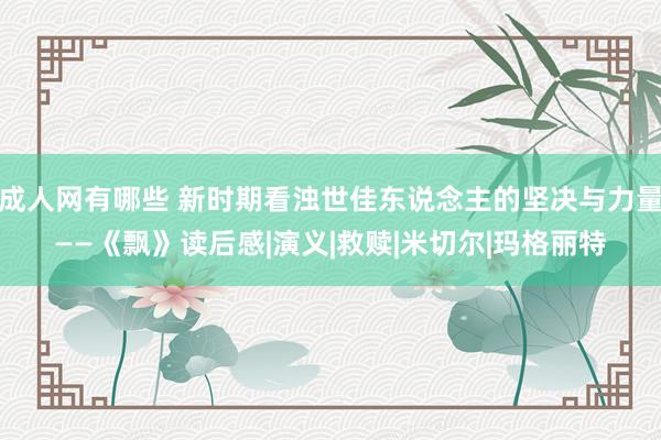 成人网有哪些 新时期看浊世佳东说念主的坚决与力量——《飘》读后感|演义|救赎|米切尔|玛格丽特
