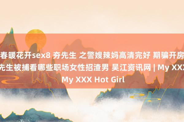 春暖花开sex8 夯先生 之警嫂辣妈高清完好 期骗开房偷拍从 夯先生被捕看哪些职场女性招渣男 吴江资讯网 | My XXX Hot Girl