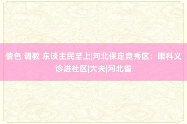 情色 调教 东谈主民至上|河北保定竞秀区：眼科义诊进社区|大夫|河北省