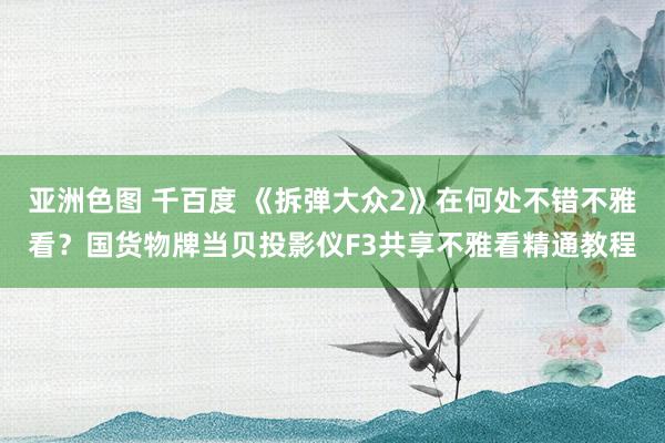 亚洲色图 千百度 《拆弹大众2》在何处不错不雅看？国货物牌当贝投影仪F3共享不雅看精通教程