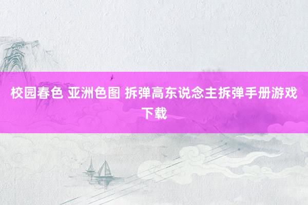 校园春色 亚洲色图 拆弹高东说念主拆弹手册游戏下载