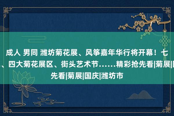 成人 男同 潍坊菊花展、风筝嘉年华行将开幕！七大主题放飞、四大菊花展区、街头艺术节……精彩抢先看|菊展|国庆|潍坊市
