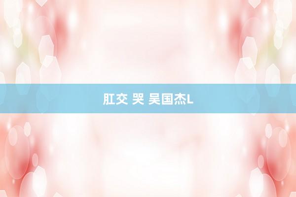 肛交 哭 吴国杰L