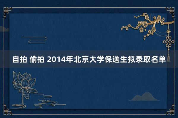 自拍 偷拍 2014年北京大学保送生拟录取名单