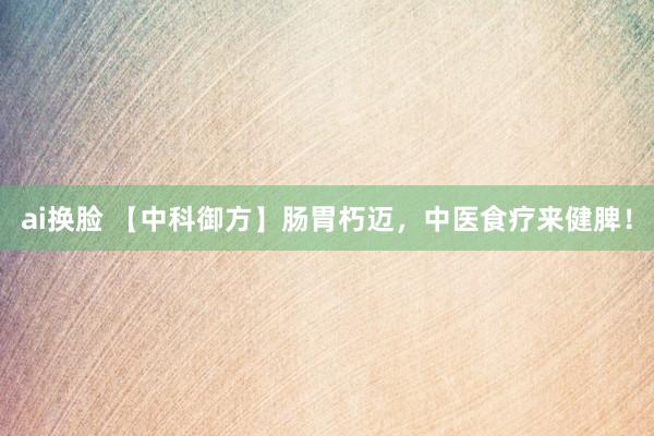 ai换脸 【中科御方】肠胃朽迈，中医食疗来健脾！
