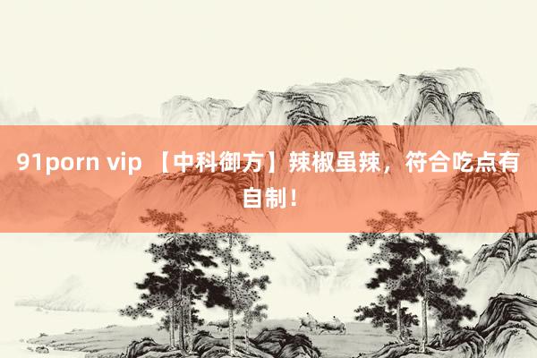 91porn vip 【中科御方】辣椒虽辣，符合吃点有自制！