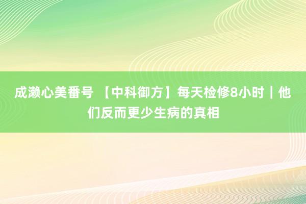 成濑心美番号 【中科御方】每天检修8小时｜他们反而更少生病的真相