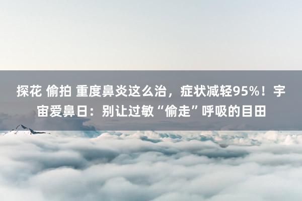 探花 偷拍 重度鼻炎这么治，症状减轻95%！宇宙爱鼻日：别让过敏“偷走”呼吸的目田