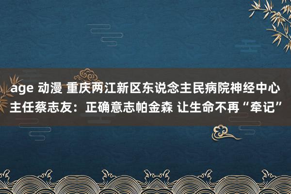 age 动漫 重庆两江新区东说念主民病院神经中心主任蔡志友：正确意志帕金森 让生命不再“牵记”
