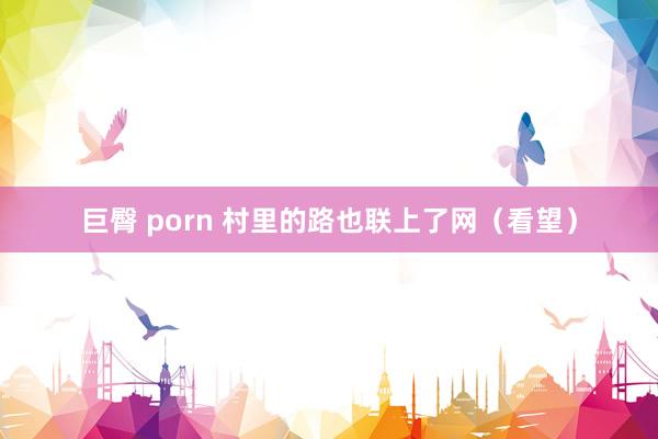 巨臀 porn 村里的路也联上了网（看望）