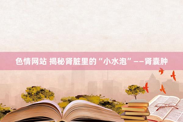 色情网站 揭秘肾脏里的“小水泡”——肾囊肿