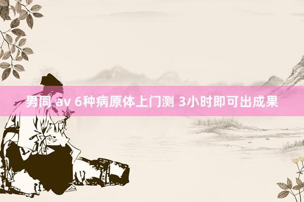 男同 av 6种病原体上门测 3小时即可出成果