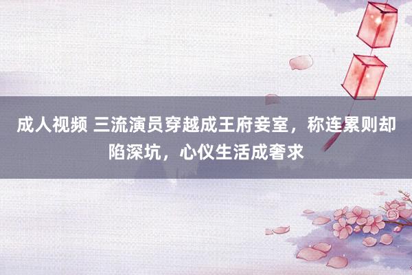 成人视频 三流演员穿越成王府妾室，称连累则却陷深坑，心仪生活成奢求