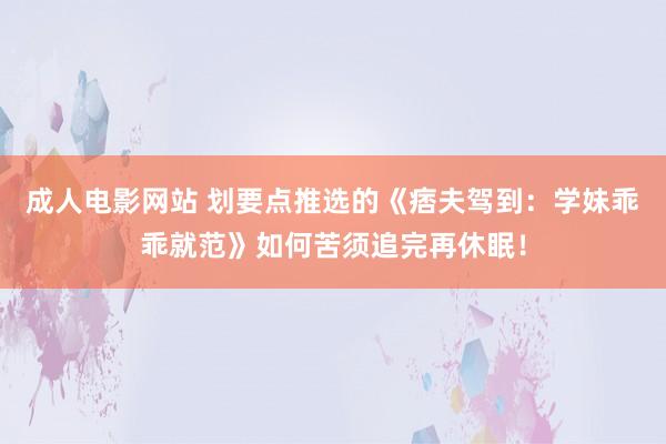成人电影网站 划要点推选的《痞夫驾到：学妹乖乖就范》如何苦须追完再休眠！