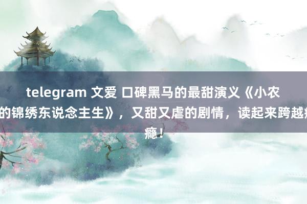 telegram 文爱 口碑黑马的最甜演义《小农女的锦绣东说念主生》，又甜又虐的剧情，读起来跨越瘾！