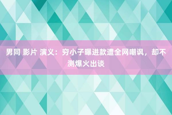 男同 影片 演义：穷小子曝进款遭全网嘲讽，却不测爆火出谈
