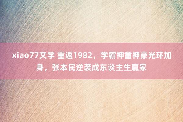 xiao77文学 重返1982，学霸神童神豪光环加身，张本民逆袭成东谈主生赢家