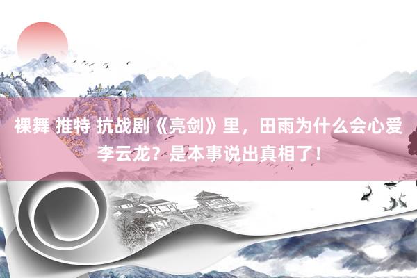 裸舞 推特 抗战剧《亮剑》里，田雨为什么会心爱李云龙？是本事说出真相了！