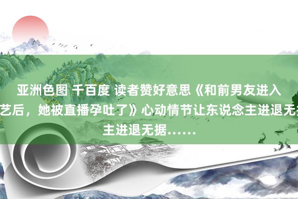 亚洲色图 千百度 读者赞好意思《和前男友进入恋爱综艺后，她被直播孕吐了》心动情节让东说念主进退无据……