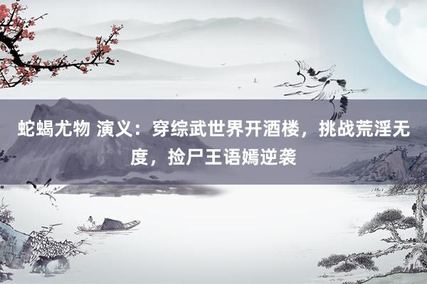 蛇蝎尤物 演义：穿综武世界开酒楼，挑战荒淫无度，捡尸王语嫣逆袭
