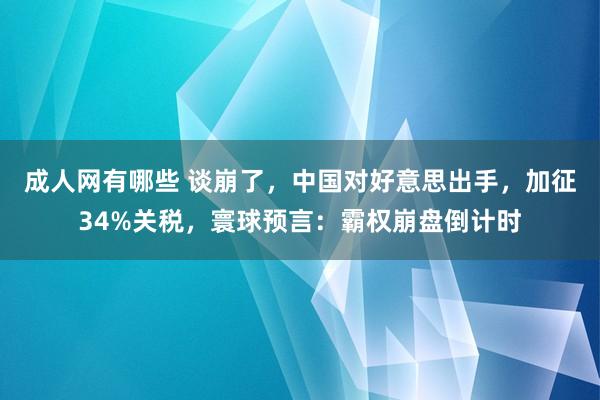 成人网有哪些 谈崩了，中国对好意思出手，加征34%关税，寰球预言：霸权崩盘倒计时