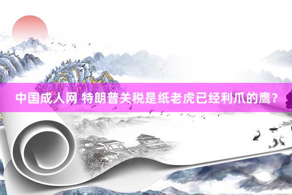 中国成人网 特朗普关税是纸老虎已经利爪的鹰？