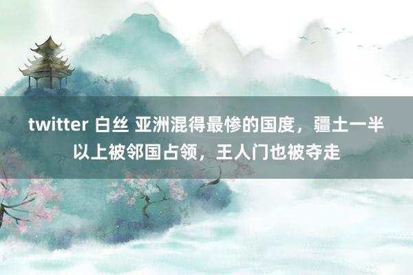 twitter 白丝 亚洲混得最惨的国度，疆土一半以上被邻国占领，王人门也被夺走