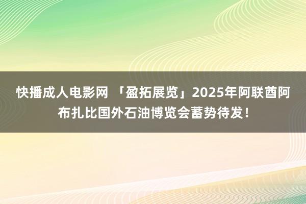 快播成人电影网 「盈拓展览」2025年阿联酋阿布扎比国外石油博览会蓄势待发！