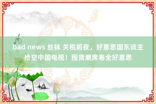 bad news 丝袜 关税前夜，好意思国东谈主抢空中国电视！囤货潮席卷全好意思