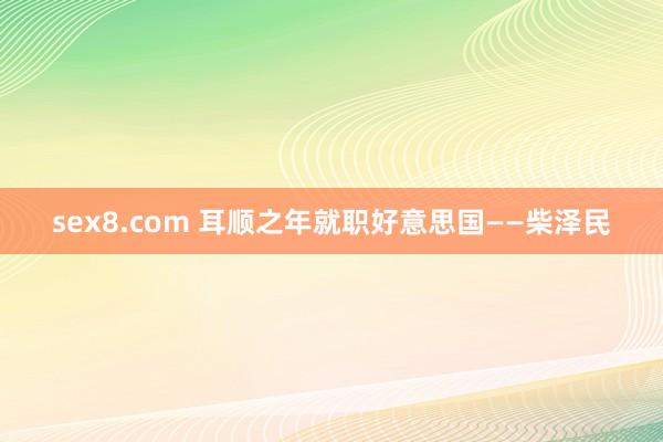 sex8.com 耳顺之年就职好意思国——柴泽民