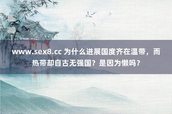 www.sex8.cc 为什么进展国度齐在温带，而热带却自古无强国？是因为懒吗？