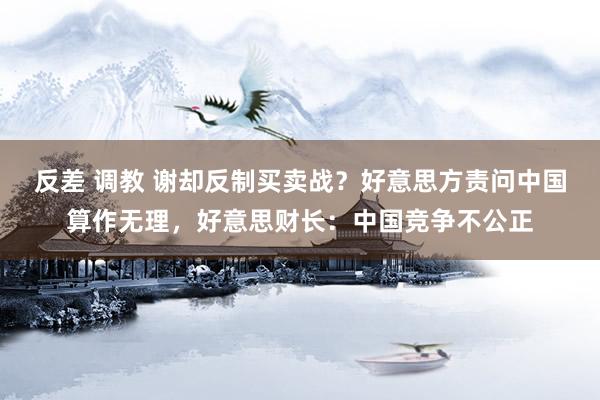 反差 调教 谢却反制买卖战？好意思方责问中国算作无理，好意思财长：中国竞争不公正