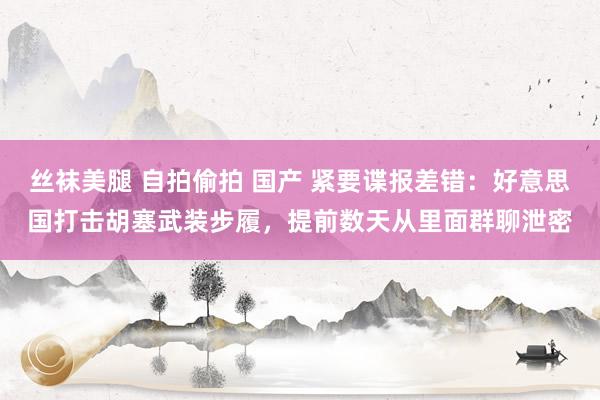 丝袜美腿 自拍偷拍 国产 紧要谍报差错：好意思国打击胡塞武装步履，提前数天从里面群聊泄密