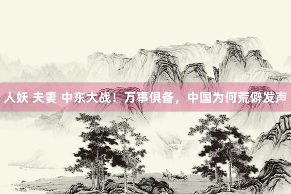 人妖 夫妻 中东大战！万事俱备，中国为何荒僻发声