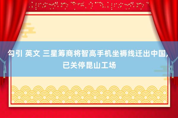 勾引 英文 三星筹商将智高手机坐褥线迁出中国, 已关停昆山工场