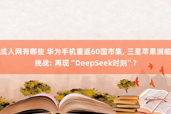 成人网有哪些 华为手机重返60国市集, 三星苹果濒临挑战: 再现“DeepSeek时刻”?
