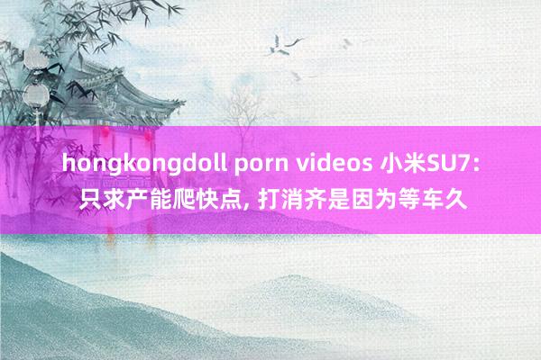hongkongdoll porn videos 小米SU7: 只求产能爬快点, 打消齐是因为等车久